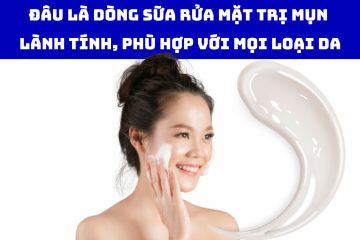 Đâu Là Dòng Sữa Rửa Mặt Trị Mụn Lành Tính, Phù Hợp Với Mọi Loại Da?